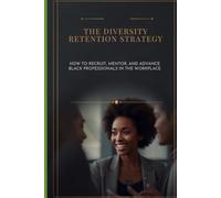The Diversity Retention Strategy: How to Recruit, Mentor, and Advance Black Professionals in the Workplace