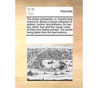 The Divine Companion: Or, David's Harp New-Tun'd. Being a Choice Collection of Psalms, Hymns, and Anthems, for One, Two, Three, Four and Five Voices: ... Words Being Taken from the Best Authors, ...