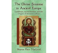 The Divine Feminine in Ancient Europe: Goddesses, Sacred Women, and the Origins of Western Culture