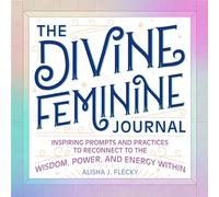 The Divine Feminine Journal: Inspiring Prompts and Practices to Reconnect to the Wisdom, Power, and Energy Within