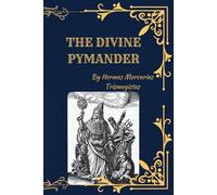 The Divine Pymander of Hermes Trismegistus: The Hermetic Wisdom of Ancient Egypt and the Foundations of Alchemy, Astrology, and Spiritual Philosophy