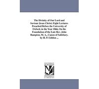The divinity of Our Lord and Saviour Jesus Christ; eight lectures preached before the University of Oxford, in the year 1866, on the foundation of the ... A., canon of Salisbury. By H. P. Liddon ...
