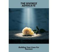 The Divorce Advocate: Building Your Case For Success