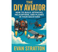 The DIY Aviator: How to Build Jetpacks, Helicopters, and Planes in Your Backyard