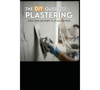 The DIY Guide to Plastering: From Lumps and Bumps to a Flawless Finish: Your Step-by-Step Handbook for Professional Results at Home