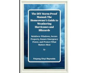 The DIY Storm-Proof Manual: The Homeowner's Guide to Weathering Hurricanes and Blizzards: Reinforce Windows, Secure Property, Ensure Emergency Power, and Protect What Matters Most