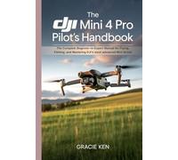 The DJI Mini 4 Pro Pilot's Handbook: The Complete Beginner- to -Expert Manual for Flying, Filming, and Mastering DJI’s Most Advanced Mini Drone