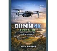 THE DJI MINI 4K FIELD GUIDE: Real-World Flight Techniques, Camera Settings, and Legal Tips for Everyday Pilots