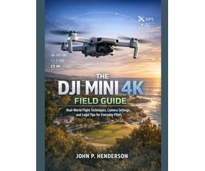 THE DJI MINI 4K FIELD GUIDE: Real-World Flight Techniques, Camera Settings, and Legal Tips for Everyday Pilots