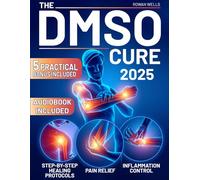 The DMSO Cure: The 2025 Complete Guide to Safe and Effective Pain Relief, Inflammation Control, and Scientific Step-by-Step Healing Protocols