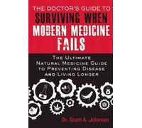 The Doctor?s Guide to Surviving When Modern Medicine Fails: The Ultimate Natural Medicine Guide to Preventing Disease and Living Longer by Scott A. Johnson (2015-04-21)