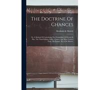 The Doctrine Of Chances: Or, A Method Of Calculating The Probabilities Of Events In Play. The Third Edition, Fuller, Clearer, And More Correct Than The Former. By A. De Moivre,