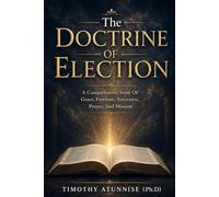 The Doctrine Of Election: A Comprehensive Study Of Grace, Freedom, Assurance, Prayer, And Mission (Academic Books for Bible Students)