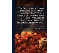 The Doctrine of Future and Endless Punishment, Logically Proved, in a Critical Examination of Such Passages of Scripture as Relate to the Final Destiny of Man