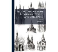 The Doctrine of Papal Infallibility Stated and Vindicated