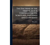 The Doctrine of the Trinity, as it is Contained in the Scriptures, Explained and Confirmed