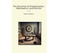 The Doctrines of Predestination, Reprobation, and Election (Classic Books)