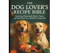 The Dog Lover’s Recipe Bible: Nutritious Homemade Meals, Treats, and Diet Plans for a Healthier Canine Life (Essential Dog Companion Guidebook)