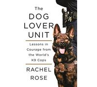 The Dog Lover Unit: Lessons in Courage from the World's K9 Cops