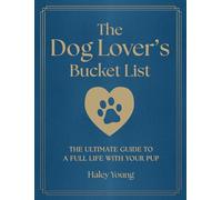 The Dog Lover's Bucket List: The Ultimate Guide to a Full Life with Your Pup