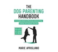 The Dog Parenting Handbook: A Complete Guide for Effectively Understanding, Training, and Caring for Your Pup
