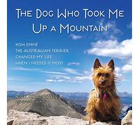 The Dog Who Took Me Up a Mountain: How Emme The Australian Terrier Changed My Life When I Needed It Most