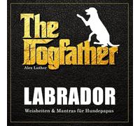 The Dogfather: Labrador Weisheiten & Mantras für Hundepapas