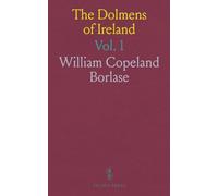 The Dolmens of Ireland: Their Distribution, Structural Characteristics, and Affinities in Other Countries, Together With the Folk-Lore Attaching to ... the Irish People, With Four Maps, and Eight