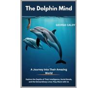 The Dolphin Mind : A Journey Into Their Amazing World: Explore the Depths of Their Intelligence, Social Bonds, and the Extraordinary Lives They Share with Us (The Animal Mind Chronicles:)