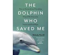 The Dolphin Who Saved Me: How An Extraordinary Friendship Helped Me Overcome Trauma and Find Hope