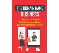 The Domain Name Business: Tips And Strategies To Make Money Buying And Selling Domain Names: Domain Flipping Guide