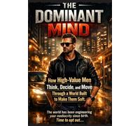 THE DOMINANT MIND: How High-Value Men Think, Decide, and Move Through a World Built to Make Them Soft