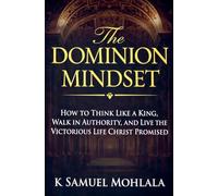 The Dominion Mindset: How to Think Like a King, Walk in Authority, and Live the Victorious Life Christ Promised