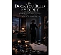 The Door You Build in Secret: How to Plan Your Exit from Draining Relationships, Toxic Jobs, Bad Opportunities, Abusive Dynamics, and Any Life You No Longer Choose
