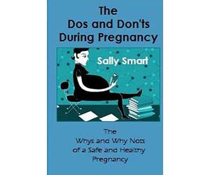 The Dos and Don'ts During Pregnancy: The Whys and Why Nots of a Safe and Healthy Pregnancy