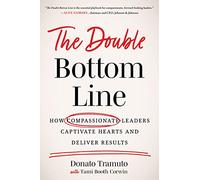 The Double Bottom Line: How Compassionate Leaders Captivate Hearts and Deliver Results