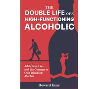 The Double Life of a High-Functioning Alcoholic: Addiction, Lies, and the Courage to Quit Drinking Alcohol (Kane's Alcohol Addiction Recovery Stories)