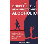 The Double Life of a High-Functioning Alcoholic: Addiction, Lies, and the Courage to Quit Drinking Alcohol