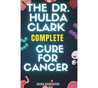 THE DR. HULDA CLARK COMPLETE CURE FOR CANCER: Discovering Holistic Methods of Detox, Parasite Cleansing, and Natural Support for Body Healing