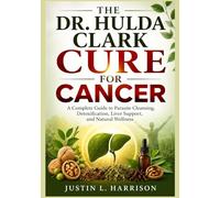 THE DR. HULDA CLARK CURE FOR CANCER: A Step-by-Step Guide to Natural Detox, Parasite Cleansing, Liver Support, Immune System Strengthening, and Holistic Wellness
