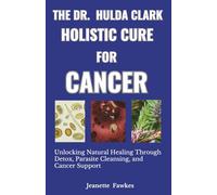 The Dr. Hulda Clark Holistic Cure for Cancer: Unlocking Natural Healing Through Detox, Parasite Cleansing, and Cancer Support