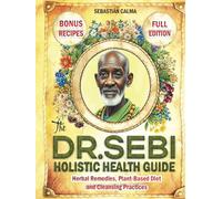 The Dr. Sebi Holistic Health Guide: Herbal Remedies, Plant-Based Anti-Inflammatory Diet, and Cleansing Practices to Transform, Renew, and Detox Your Body!