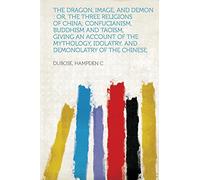 The Dragon, Image, and Demon : Or, The Three Religions of China; Confucianism, Buddhism and Taoism, Giving an Account of the Mythology, Idolatry, and Demonolatry of the Chinese