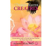 The Dragon Master Creatrix: Conversations with a Female Spiritual Teacher for these New Times