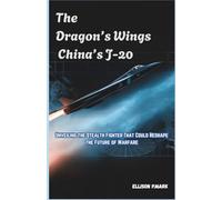 The Dragon’s Wings: China’s J-20: Unveiling the Stealth Fighter That Could Reshape the Future of Warfare (Fighter Jet Chronicles Series: The Evolution of Modern Combat Aircraft)