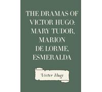 The Dramas of Victor Hugo: Mary Tudor, Marion de Lorme, Esmeralda