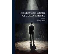 The Dramatic Works Of Colley Cibber ...