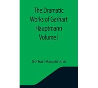 The Dramatic Works of Gerhart Hauptmann Volume I