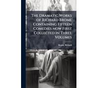 The Dramatic Works of Richard Brome Containing Fifteen Comedies now First Collected in Three Volumes