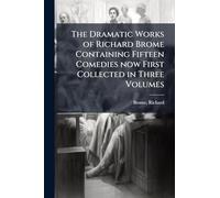 The Dramatic Works of Richard Brome Containing Fifteen Comedies now First Collected in Three Volumes